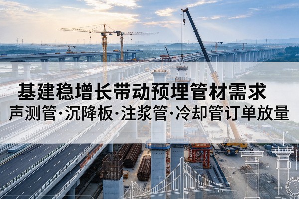 罗平基建稳增长带动预埋监测管材需求,声测管、沉降板、注浆管订单持续放量